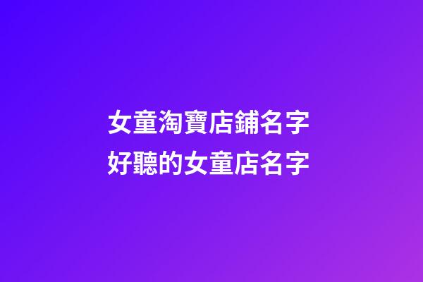 女童淘寶店鋪名字 好聽的女童店名字-第1張-店鋪起名-玄機派